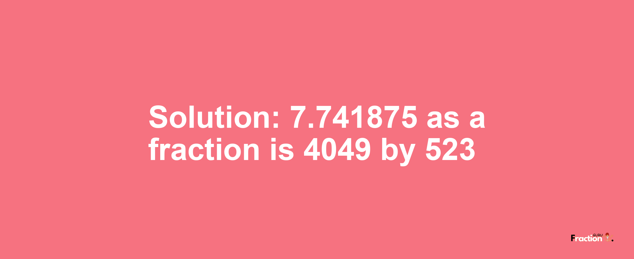 Solution:7.741875 as a fraction is 4049/523